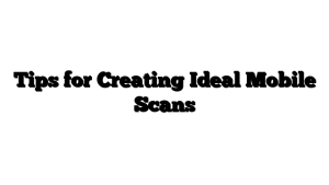 Tips for Creating Ideal Mobile Scans