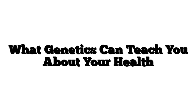 What Genetics Can Teach You About Your Health