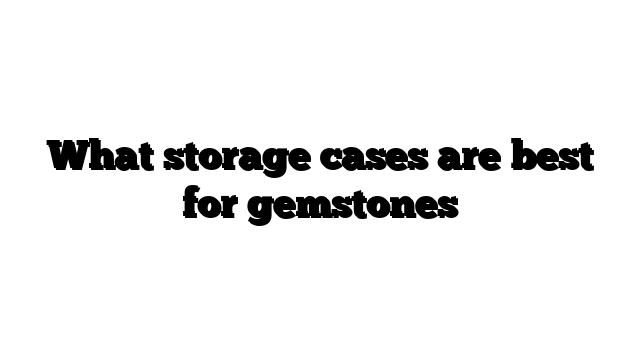 What storage cases are best for gemstones