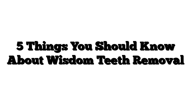 5 Things You Should Know About Wisdom Teeth Removal