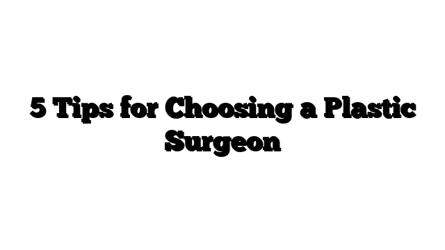 5 Tips for Choosing a Plastic Surgeon