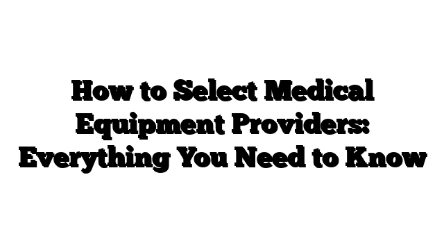 How to Select Medical Equipment Providers: Everything You Need to Know