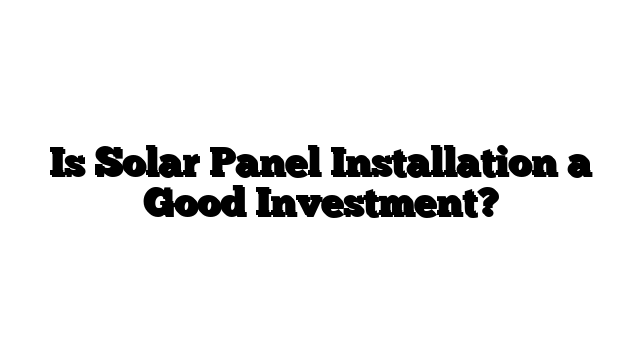 Is Solar Panel Installation a Good Investment?