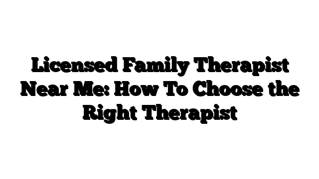 Licensed Family Therapist Near Me: How To Choose the Right Therapist