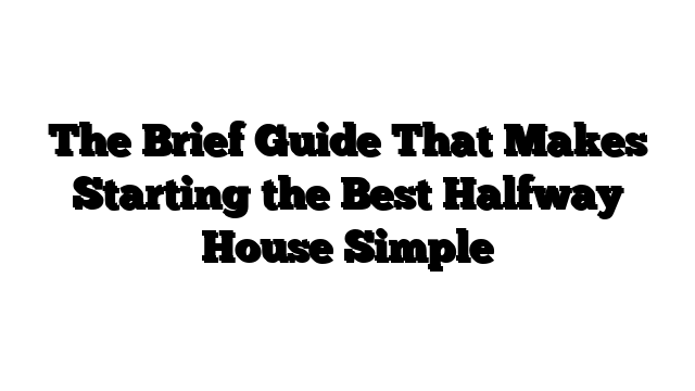 The Brief Guide That Makes Starting the Best Halfway House Simple