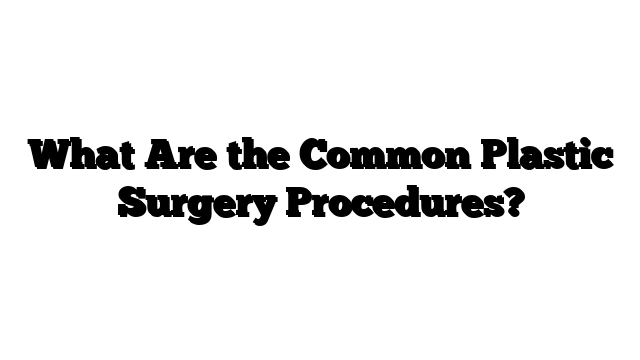 What Are the Common Plastic Surgery Procedures?