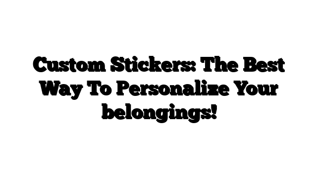 Custom Stickers: The Best Way To Personalize Your belongings!