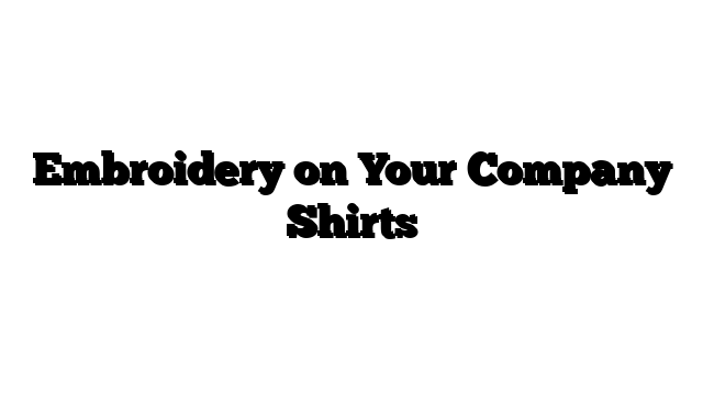 Embroidery on Your Company Shirts