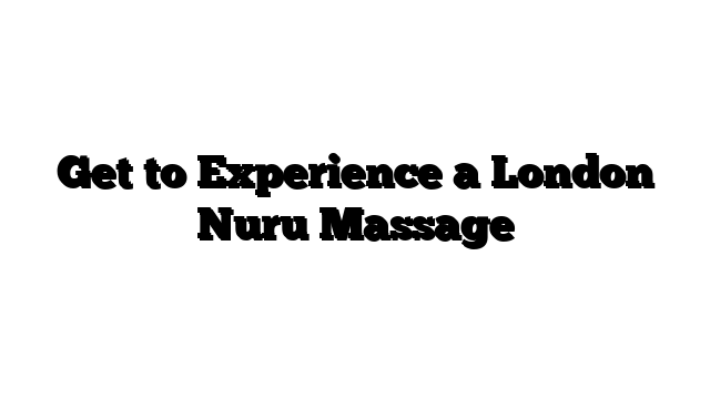 Get to Experience a London Nuru Massage