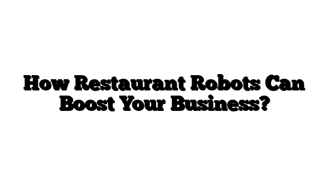 How Restaurant Robots Can Boost Your Business?