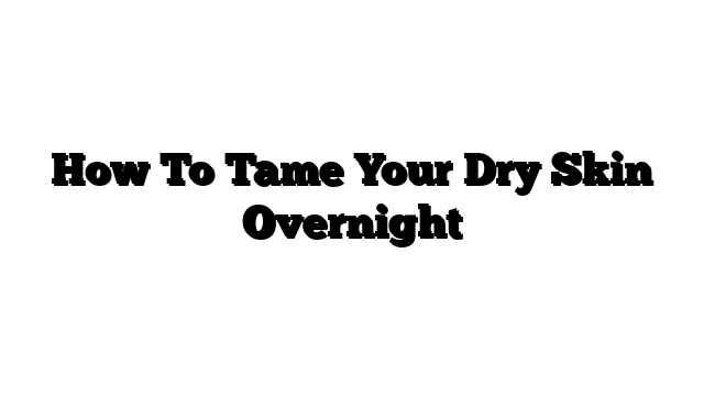 How To Tame Your Dry Skin Overnight