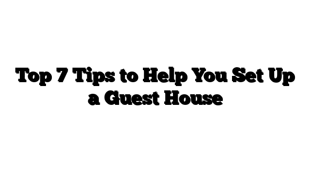 Top 7 Tips to Help You Set Up a Guest House
