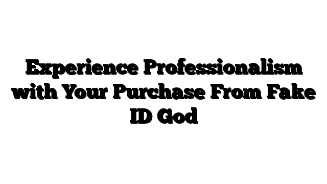 Experience Professionalism with Your Purchase From Fake ID God