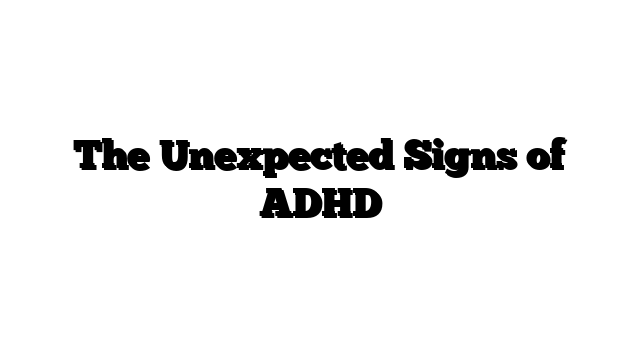 The Unexpected Signs of ADHD