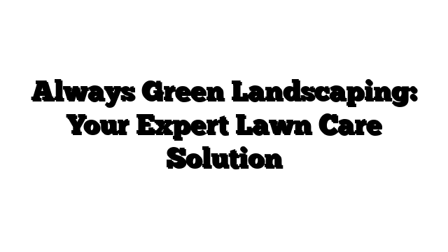 Always Green Landscaping: Your Expert Lawn Care Solution