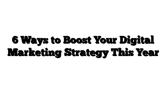 6 Ways to Boost Your Digital Marketing Strategy This Year