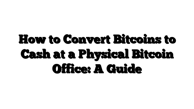 How to Convert Bitcoins to Cash at a Physical Bitcoin Office: A Guide