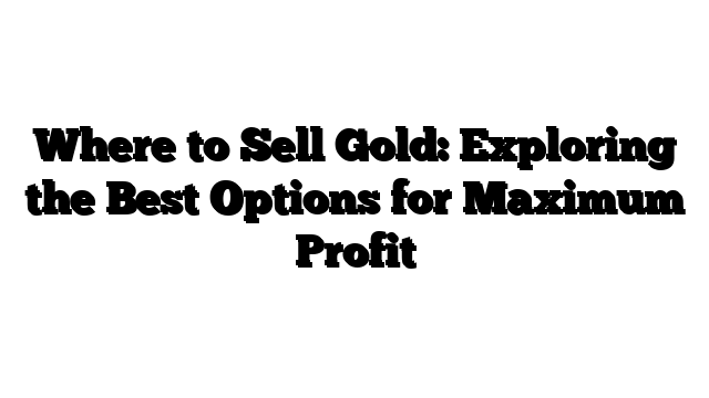 Where to Sell Gold: Exploring the Best Options for Maximum Profit