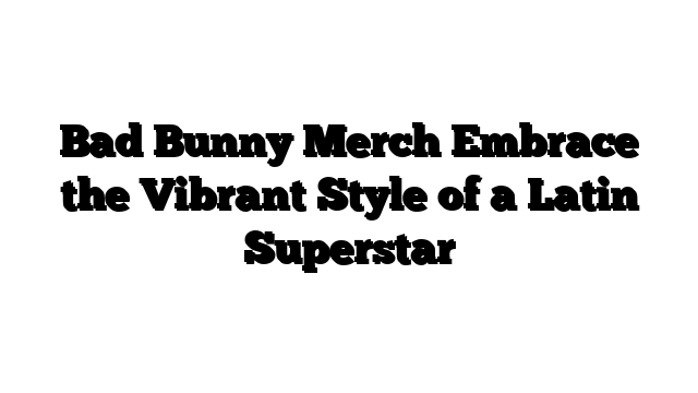 Bad Bunny Merch Embrace the Vibrant Style of a Latin Superstar