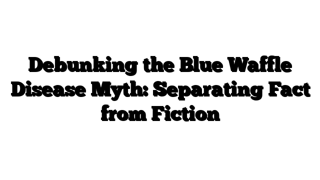 Debunking the Blue Waffle Disease Myth: Separating Fact from Fiction