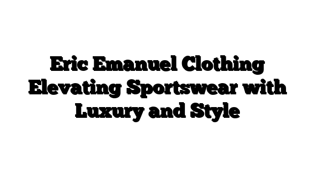 Eric Emanuel Clothing Elevating Sportswear with Luxury and Style