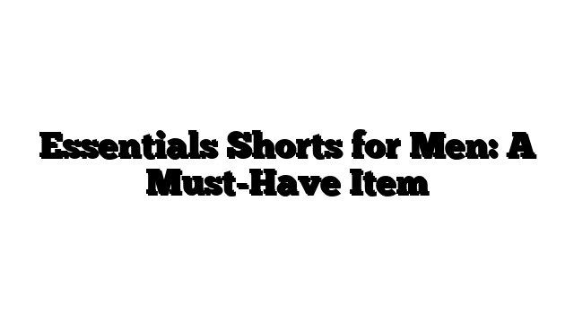 Essentials Shorts for Men: A Must-Have Item