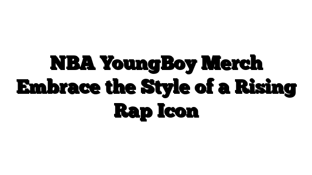 NBA YoungBoy Merch Embrace the Style of a Rising Rap Icon