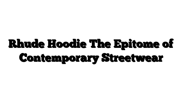 Rhude Hoodie The Epitome of Contemporary Streetwear