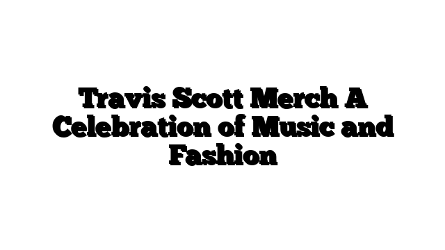 Travis Scott Merch A Celebration of Music and Fashion