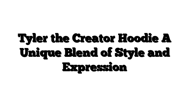 Tyler the Creator Hoodie A Unique Blend of Style and Expression