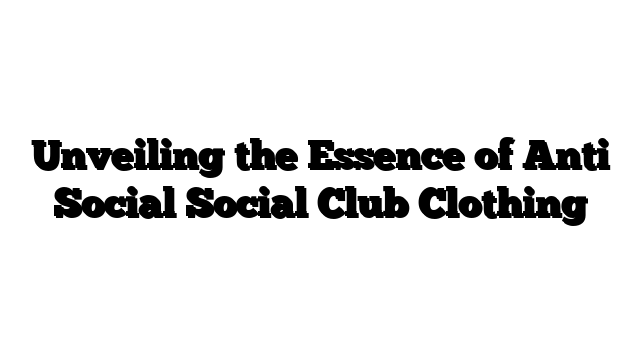 Unveiling the Essence of Anti Social Social Club Clothing