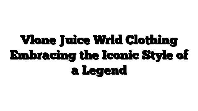 Vlone Juice Wrld Clothing Embracing the Iconic Style of a Legend