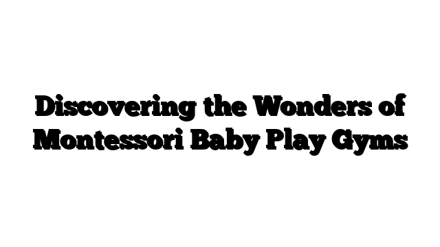 Discovering the Wonders of Montessori Baby Play Gyms
