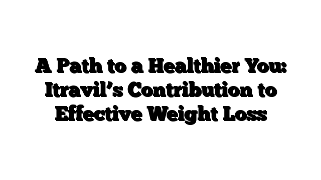 A Path to a Healthier You: Itravil’s Contribution to Effective Weight Loss