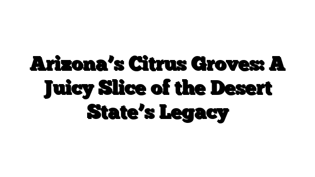 Arizona’s Citrus Groves: A Juicy Slice of the Desert State’s Legacy