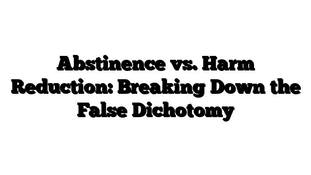 Abstinence vs. Harm Reduction: Breaking Down the False Dichotomy