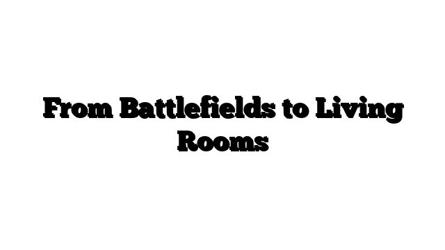 From Battlefields to Living Rooms