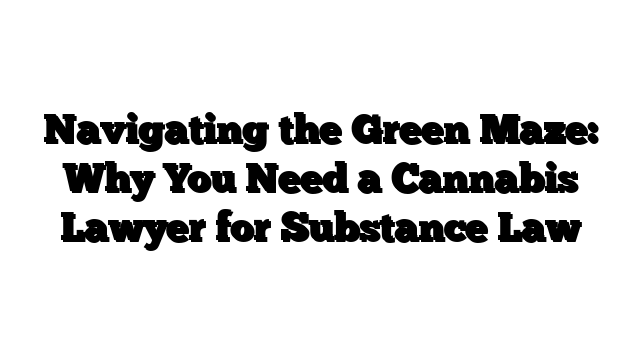 Navigating the Green Maze: Why You Need a Cannabis Lawyer for Substance Law