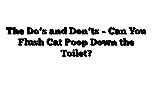 The Do’s and Don’ts – Can You Flush Cat Poop Down the Toilet?