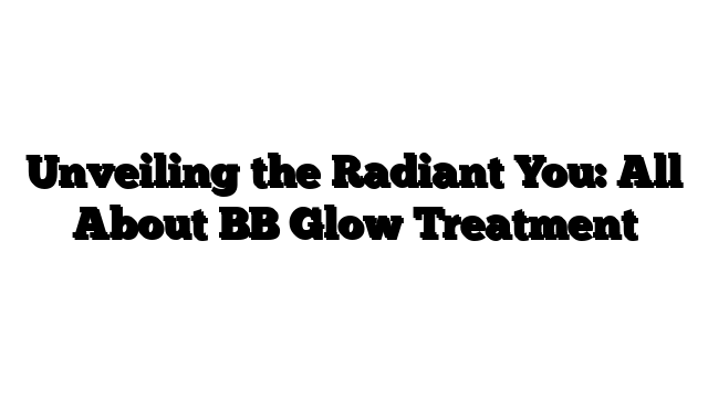 Unveiling the Radiant You: All About BB Glow Treatment