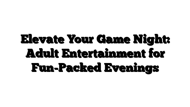 Elevate Your Game Night: Adult Entertainment for Fun-Packed Evenings
