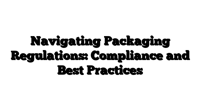 Navigating Packaging Regulations: Compliance and Best Practices
