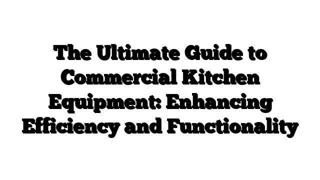 The Ultimate Guide to Commercial Kitchen Equipment: Enhancing Efficiency and Functionality