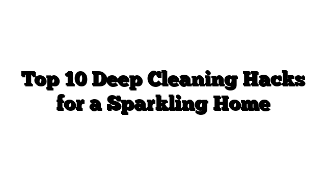 Top 10 Deep Cleaning Hacks for a Sparkling Home