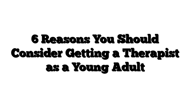 6 Reasons You Should Consider Getting a Therapist as a Young Adult