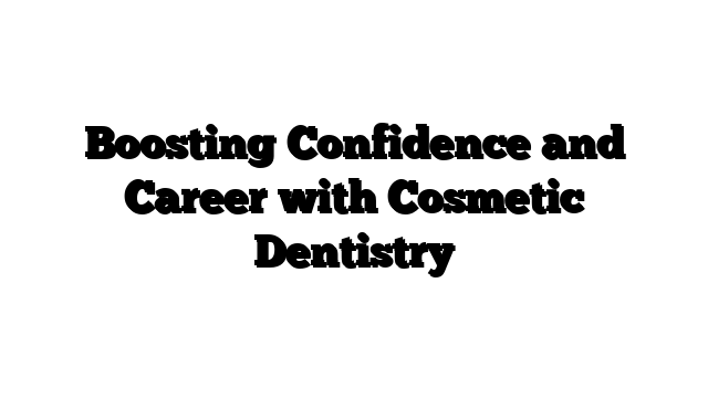 Boosting Confidence and Career with Cosmetic Dentistry