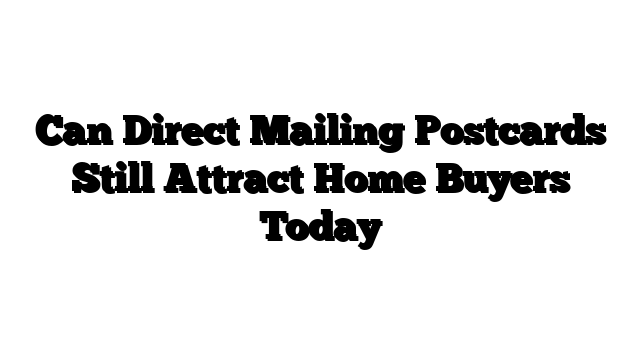 Can Direct Mailing Postcards Still Attract Home Buyers Today