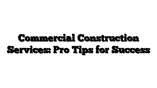 Commercial Construction Services: Pro Tips for Success