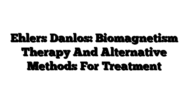 Ehlers Danlos:  Biomagnetism Therapy And Alternative Methods For Treatment