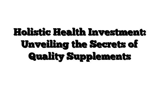 Holistic Health Investment: Unveiling the Secrets of Quality Supplements